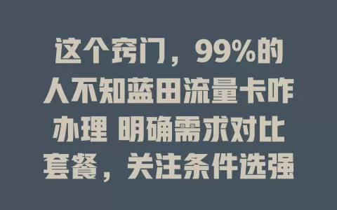 这个窍门，99%的人不知蓝田流量卡咋办理 明确需求对比套餐，关注条件选强信号卡
