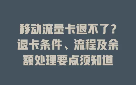 移动流量卡退不了？退卡条件、流程及余额处理要点须知道