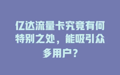 亿达流量卡究竟有何特别之处，能吸引众多用户？