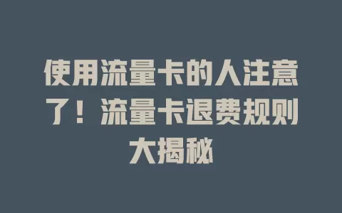使用流量卡的人注意了！流量卡退费规则大揭秘