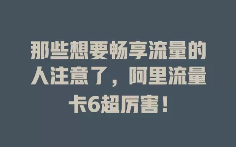 那些想要畅享流量的人注意了，阿里流量卡6超厉害！