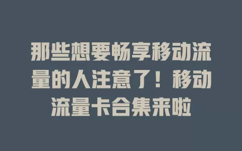那些想要畅享移动流量的人注意了！移动流量卡合集来啦
