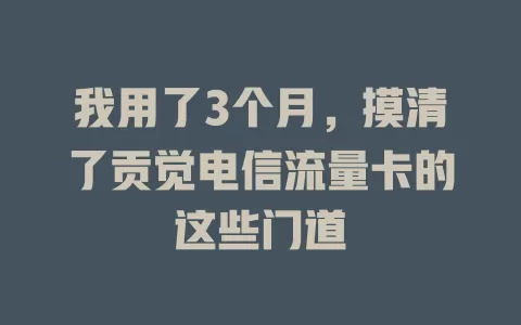 我用了3个月，摸清了贡觉电信流量卡的这些门道
