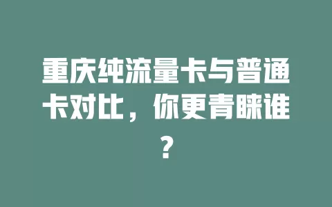 重庆纯流量卡与普通卡对比，你更青睐谁？