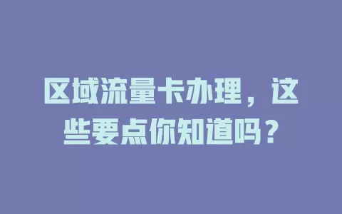 区域流量卡办理，这些要点你知道吗？