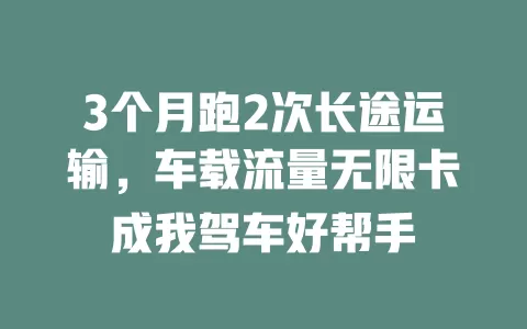 3个月跑2次长途运输，车载流量无限卡成我驾车好帮手