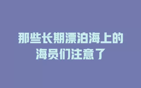 那些长期漂泊海上的海员们注意了