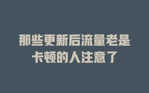那些更新后流量老是卡顿的人注意了