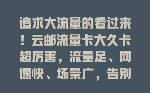 追求大流量的看过来！云邮流量卡大久卡超厉害，流量足、网速快、场景广，告别流量焦虑