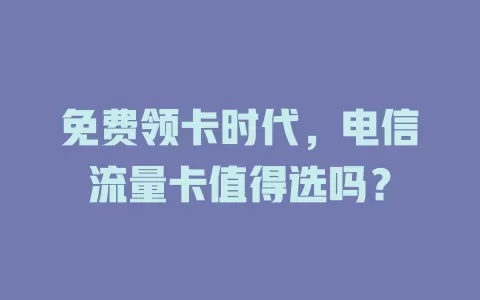 免费领卡时代，电信流量卡值得选吗？