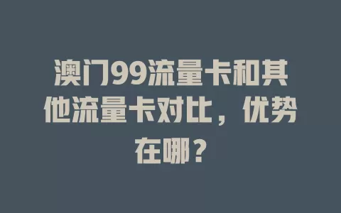 澳门99流量卡和其他流量卡对比，优势在哪？