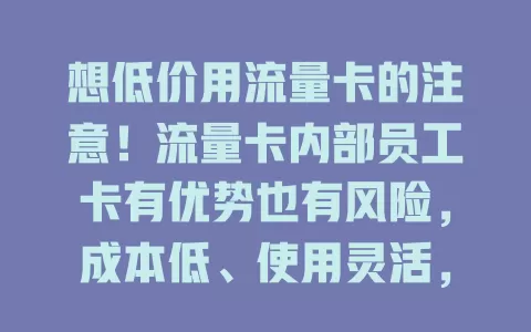 想低价用流量卡的注意！流量卡内部员工卡有优势也有风险，成本低、使用灵活，但办理售后有不确定性，用前需谨慎权衡
