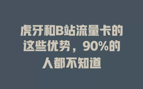 虎牙和B站流量卡的这些优势，90%的人都不知道