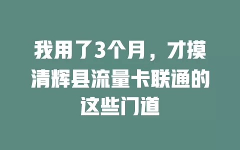 我用了3个月，才摸清辉县流量卡联通的这些门道