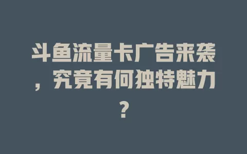 斗鱼流量卡广告来袭，究竟有何独特魅力？