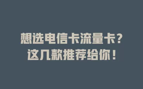 想选电信卡流量卡？这几款推荐给你！