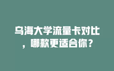 乌海大学流量卡对比，哪款更适合你？