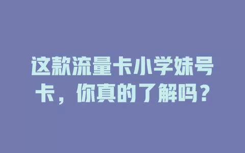 这款流量卡小学妹号卡，你真的了解吗？