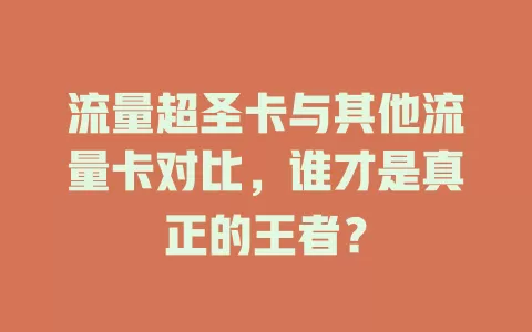 流量超圣卡与其他流量卡对比，谁才是真正的王者？