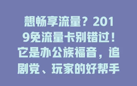 想畅享流量？2019免流量卡别错过！它是办公族福音，追剧党、玩家的好帮手，以实惠价满足多样需求，虽技术发展，但便利仍留记忆中