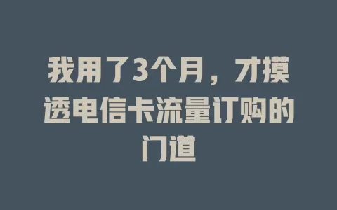 我用了3个月，才摸透电信卡流量订购的门道
