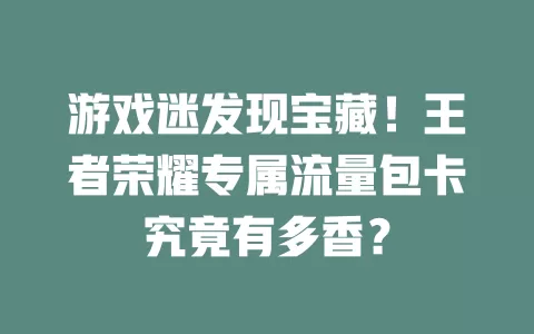 游戏迷发现宝藏！王者荣耀专属流量包卡究竟有多香？