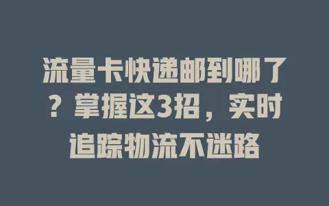 流量卡快递邮到哪了？掌握这3招，实时追踪物流不迷路