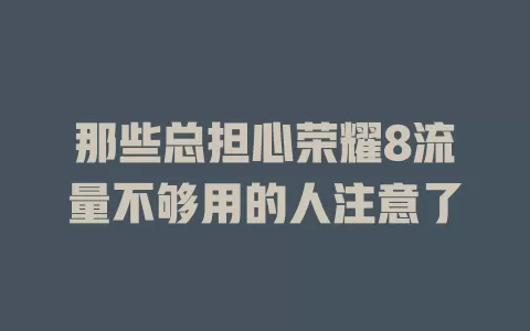那些总担心荣耀8流量不够用的人注意了