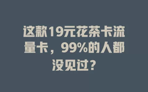这款19元花茶卡流量卡，99%的人都没见过？