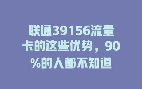 联通39156流量卡的这些优势，90%的人都不知道