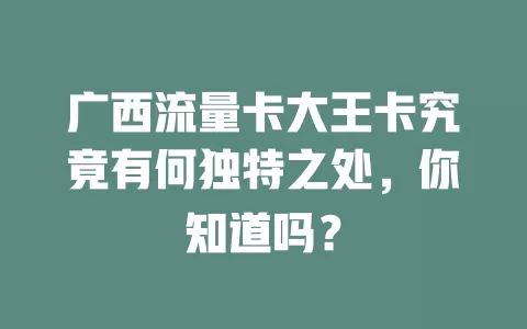 广西流量卡大王卡究竟有何独特之处，你知道吗？