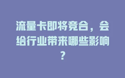 流量卡即将竞合，会给行业带来哪些影响？