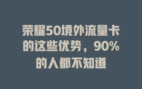 荣耀50境外流量卡的这些优势，90%的人都不知道