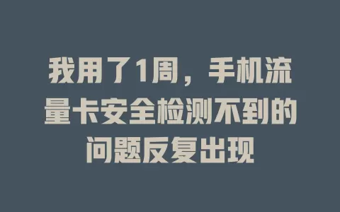 我用了1周，手机流量卡安全检测不到的问题反复出现