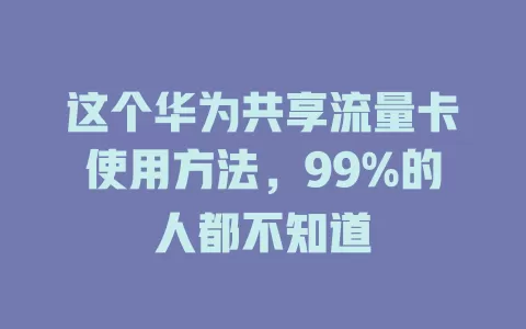 这个华为共享流量卡使用方法，99%的人都不知道