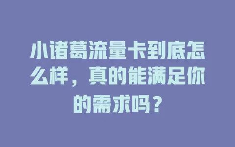 小诸葛流量卡到底怎么样，真的能满足你的需求吗？