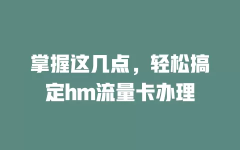 掌握这几点，轻松搞定hm流量卡办理