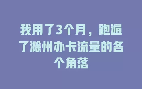 我用了3个月，跑遍了滁州办卡流量的各个角落