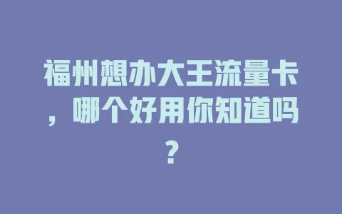 福州想办大王流量卡，哪个好用你知道吗？