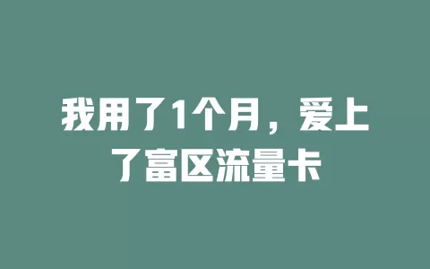 我用了1个月，爱上了富区流量卡