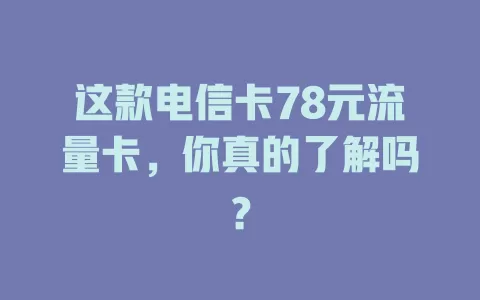 这款电信卡78元流量卡，你真的了解吗？