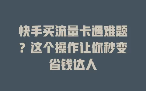 快手买流量卡遇难题？这个操作让你秒变省钱达人