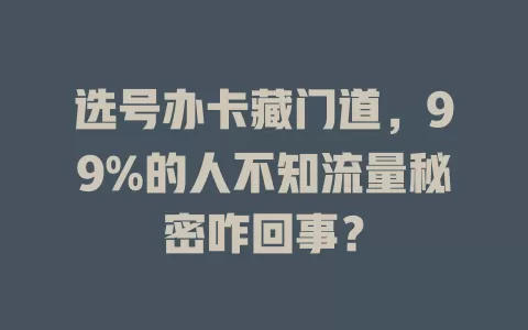 选号办卡藏门道，99%的人不知流量秘密咋回事？