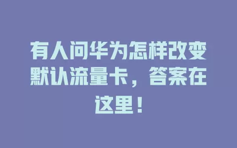 有人问华为怎样改变默认流量卡，答案在这里！