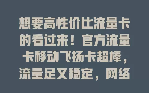 想要高性价比流量卡的看过来！官方流量卡移动飞扬卡超棒，流量足又稳定，网络覆盖广，依托移动实力，售后无忧，能带来便捷高效上网体验，别错过！