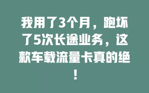 我用了3个月，跑坏了5次长途业务，这款车载流量卡真的绝！