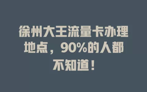 徐州大王流量卡办理地点，90%的人都不知道！