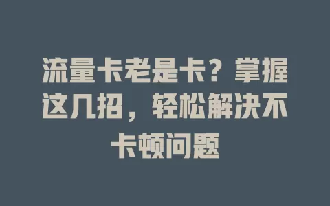 流量卡老是卡？掌握这几招，轻松解决不卡顿问题