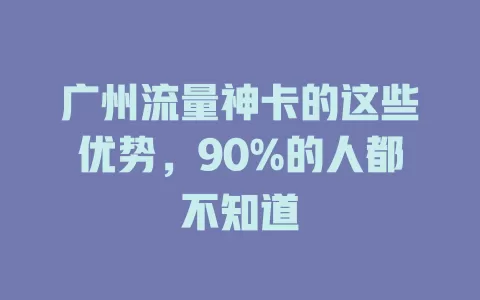 广州流量神卡的这些优势，90%的人都不知道