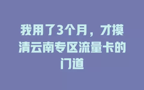 我用了3个月，才摸清云南专区流量卡的门道
